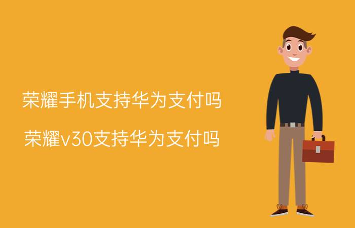 荣耀手机支持华为支付吗 荣耀v30支持华为支付吗？